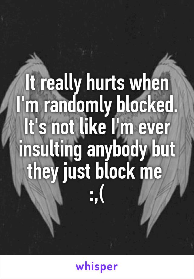 It really hurts when I'm randomly blocked. It's not like I'm ever insulting anybody but they just block me 
:,(