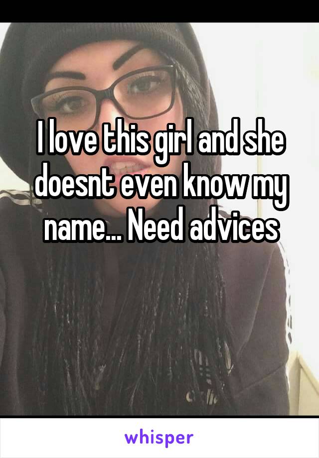 I love this girl and she doesnt even know my name... Need advices

