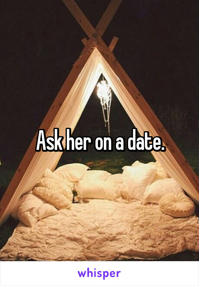 Ask her on a date.