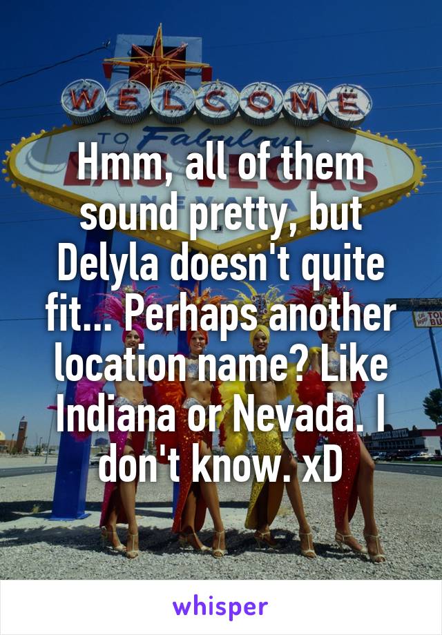 Hmm, all of them sound pretty, but Delyla doesn't quite fit... Perhaps another location name? Like Indiana or Nevada. I don't know. xD
