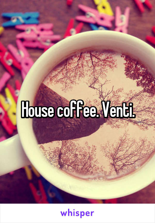 House coffee. Venti.