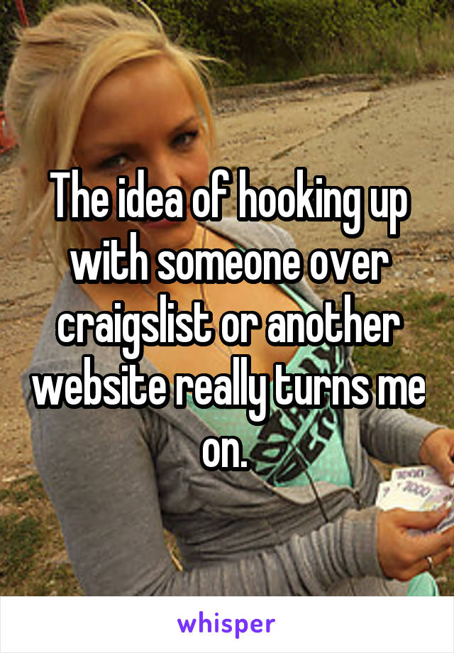 The idea of hooking up with someone over craigslist or another website really turns me on. 