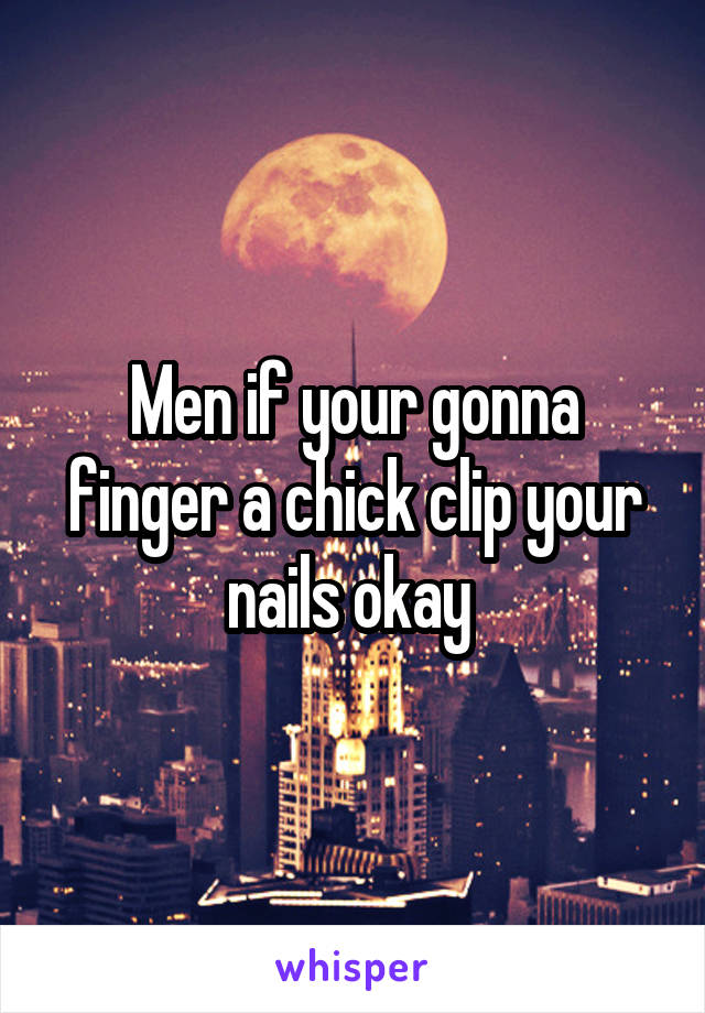 Men if your gonna finger a chick clip your nails okay 