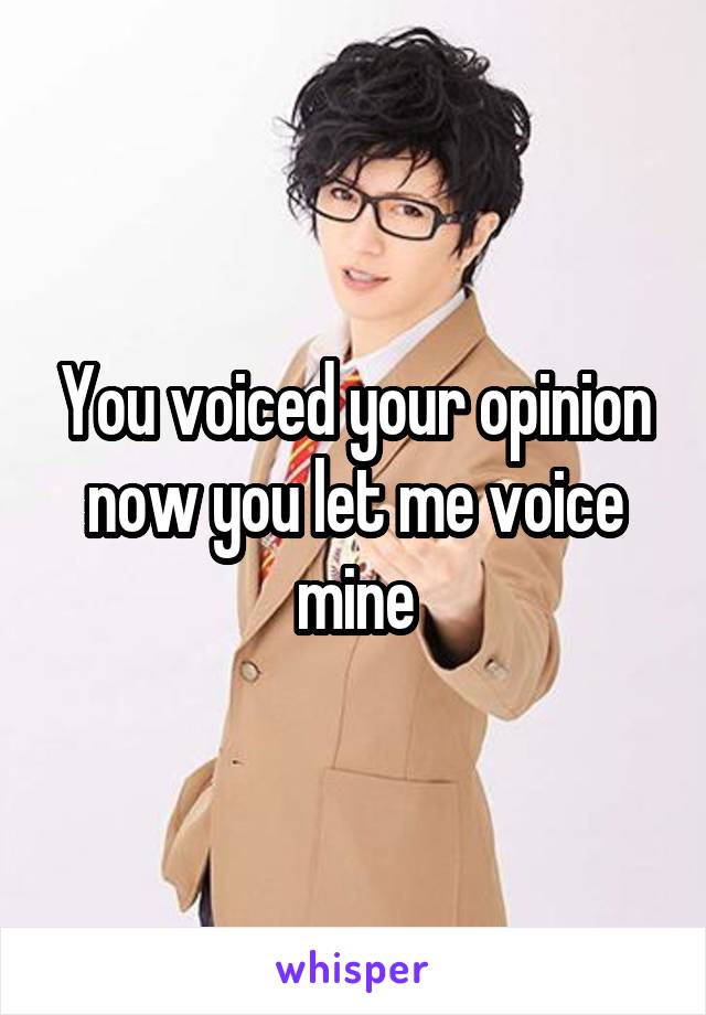 You voiced your opinion now you let me voice mine