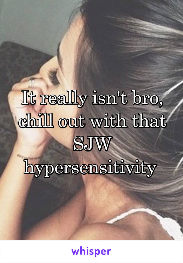 It really isn't bro, chill out with that SJW hypersensitivity 