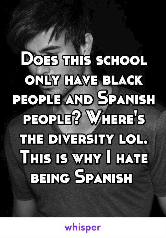 Does this school only have black people and Spanish people? Where's the diversity lol. This is why I hate being Spanish 