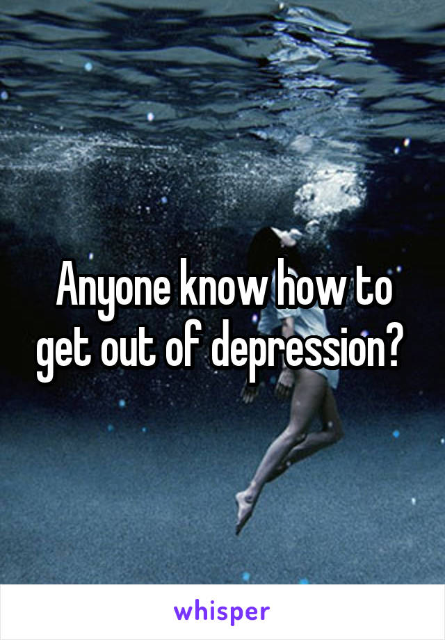 Anyone know how to get out of depression? 