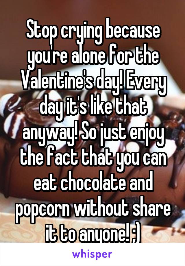 Stop crying because you're alone for the Valentine's day! Every day it's like that anyway! So just enjoy the fact that you can eat chocolate and popcorn without share it to anyone! ;)