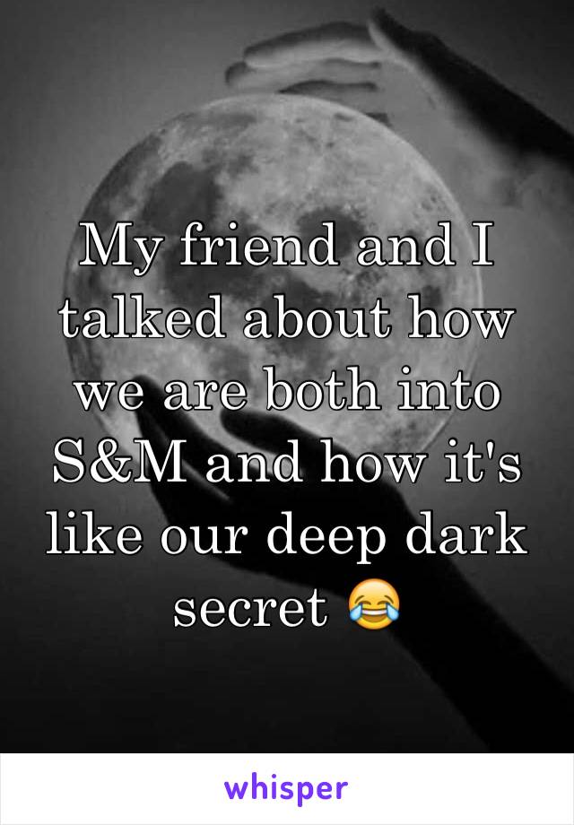 My friend and I talked about how we are both into S&M and how it's like our deep dark secret 😂