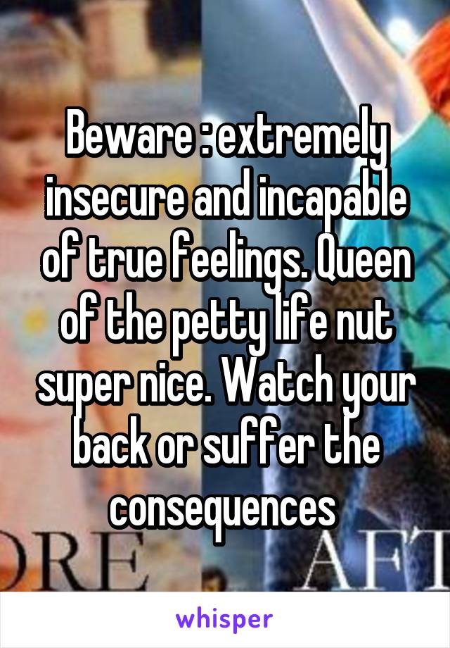 Beware : extremely insecure and incapable of true feelings. Queen of the petty life nut super nice. Watch your back or suffer the consequences 