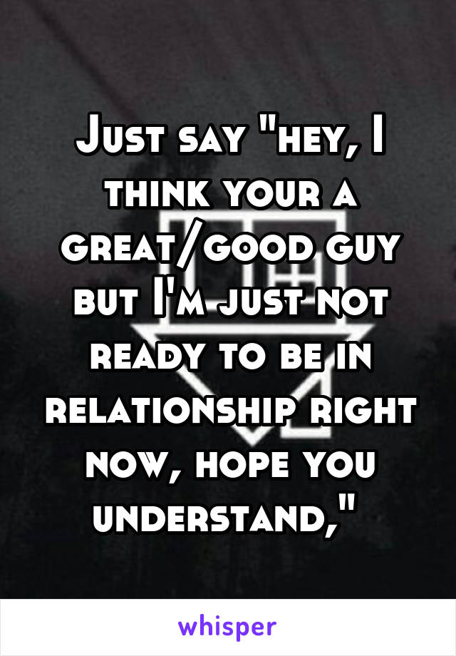 Just say "hey, I think your a great/good guy but I'm just not ready to be in relationship right now, hope you understand," 
