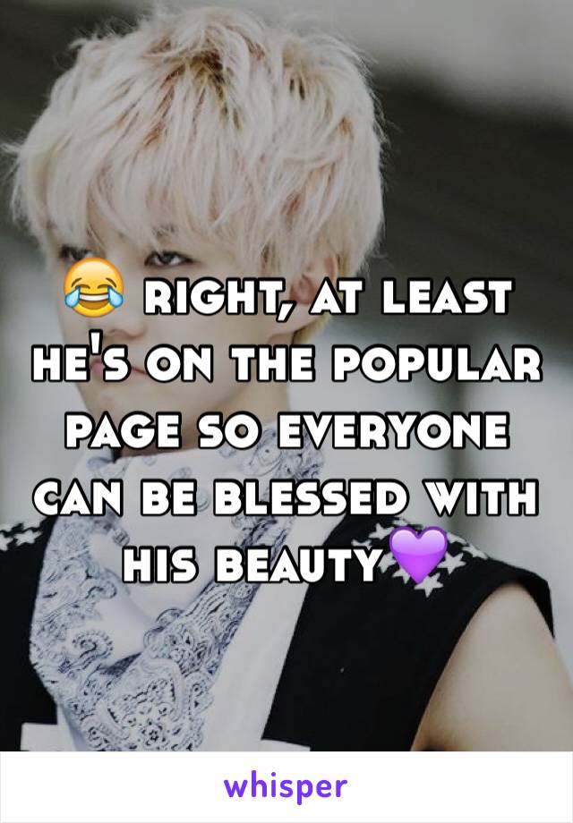 😂 right, at least he's on the popular page so everyone can be blessed with his beauty💜