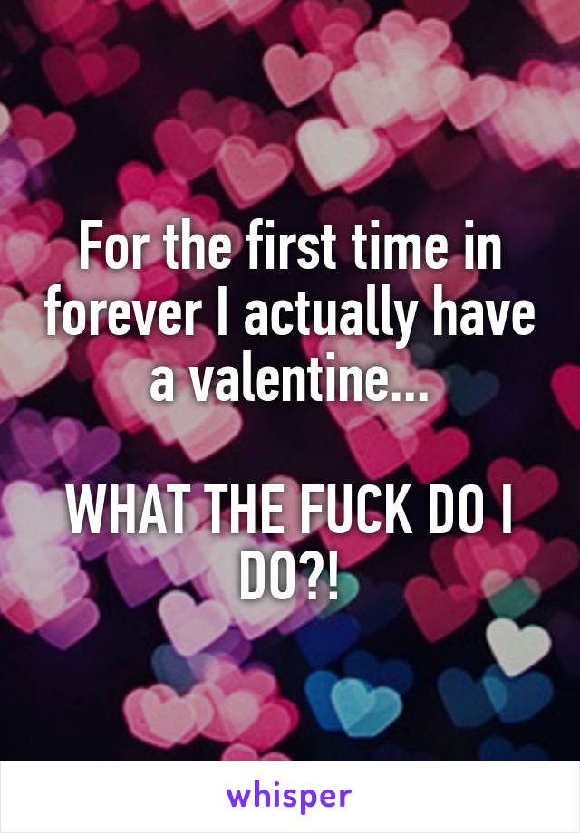 For the first time in forever I actually have a valentine...

WHAT THE FUCK DO I DO?!