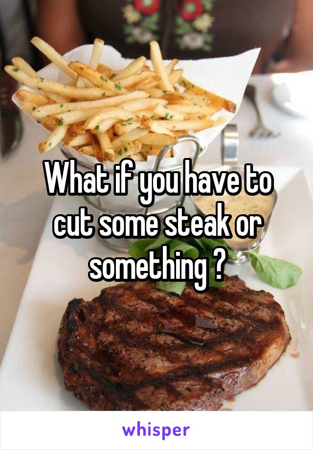 What if you have to cut some steak or something ?