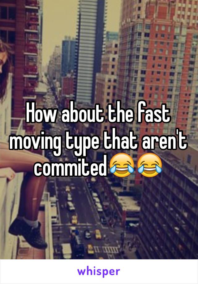 How about the fast moving type that aren't commitedðŸ˜‚ðŸ˜‚