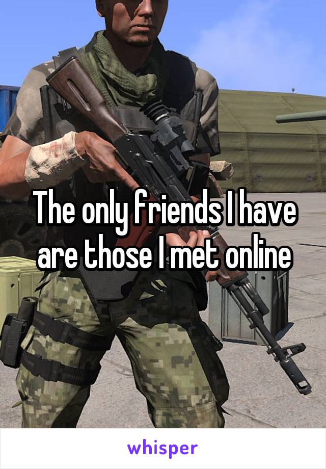 The only friends I have are those I met online