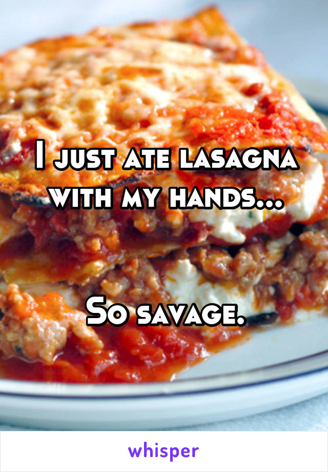 I just ate lasagna with my hands...


So savage.