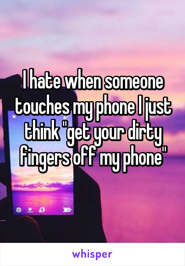 I hate when someone touches my phone I just think "get your dirty fingers off my phone"
