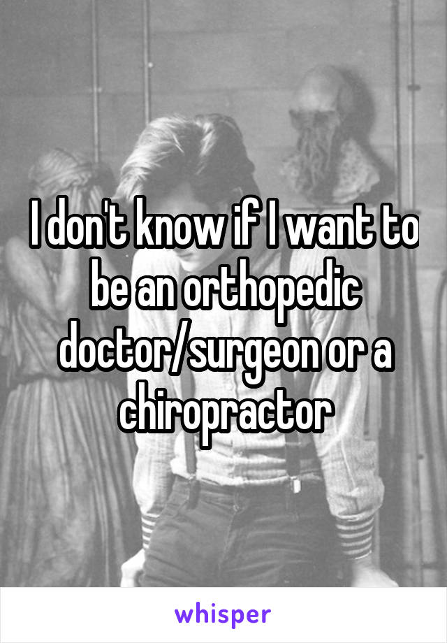 I don't know if I want to be an orthopedic doctor/surgeon or a chiropractor