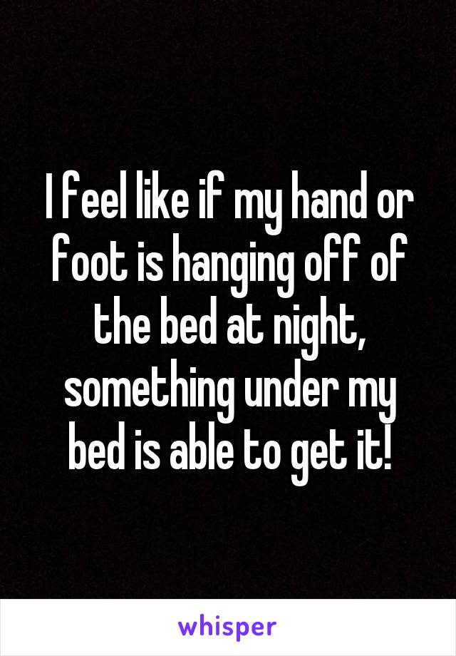 I feel like if my hand or foot is hanging off of the bed at night, something under my bed is able to get it!
