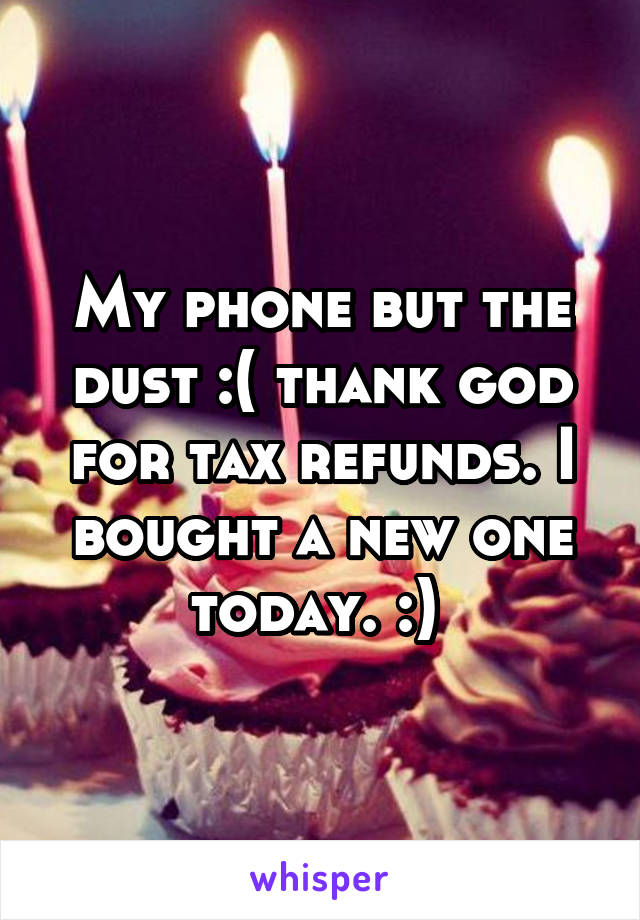 My phone but the dust :( thank god for tax refunds. I bought a new one today. :) 