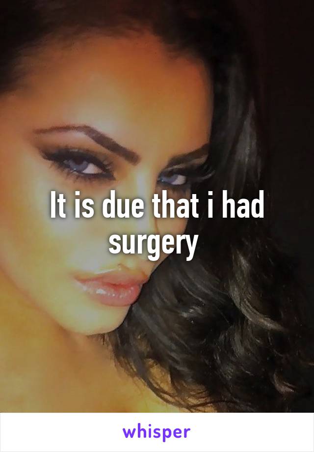 It is due that i had surgery 