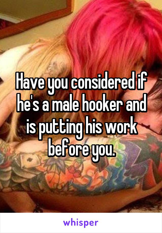 Have you considered if he's a male hooker and is putting his work before you.