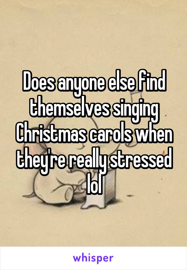 Does anyone else find themselves singing Christmas carols when they're really stressed lol