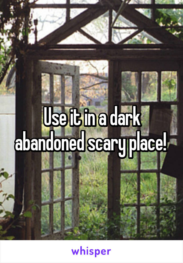 Use it in a dark abandoned scary place! 