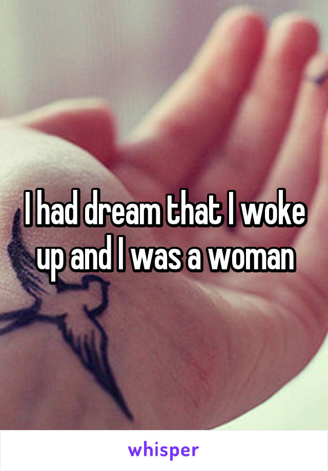 I had dream that I woke up and I was a woman