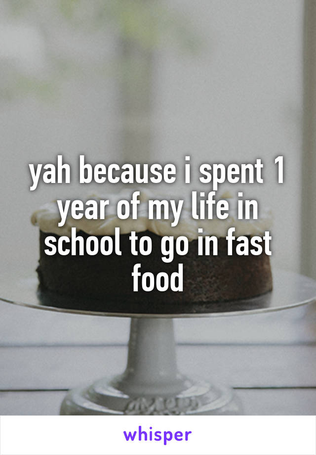 yah because i spent 1 year of my life in school to go in fast food
