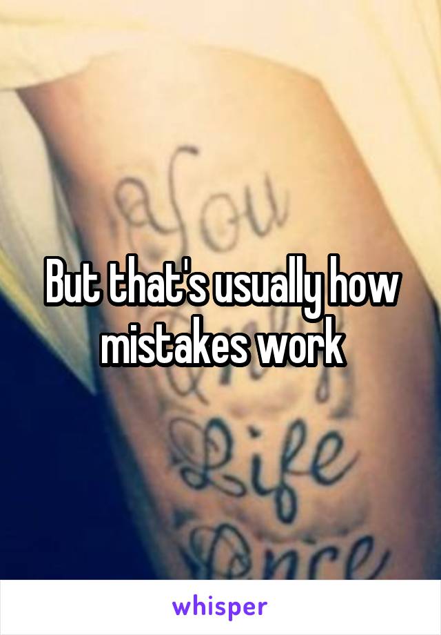 But that's usually how mistakes work