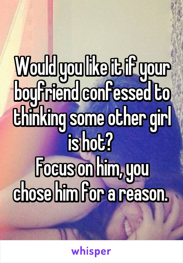 Would you like it if your boyfriend confessed to thinking some other girl is hot? 
Focus on him, you chose him for a reason. 