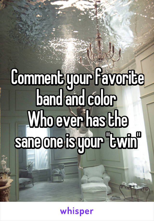 Comment your favorite band and color 
Who ever has the sane one is your "twin"