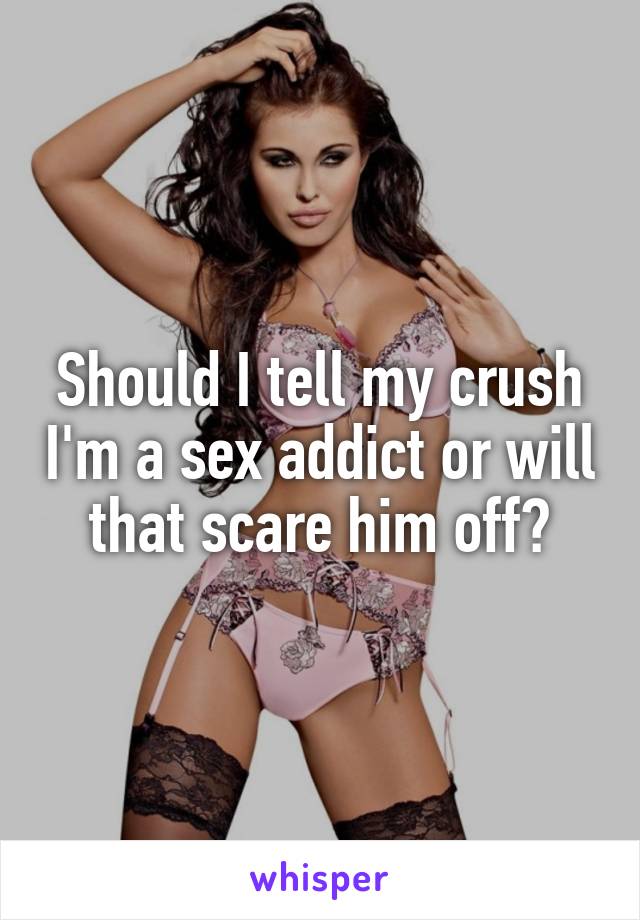 Should I tell my crush I'm a sex addict or will that scare him off?