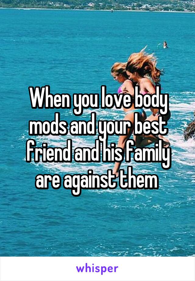 When you love body mods and your best friend and his family are against them 