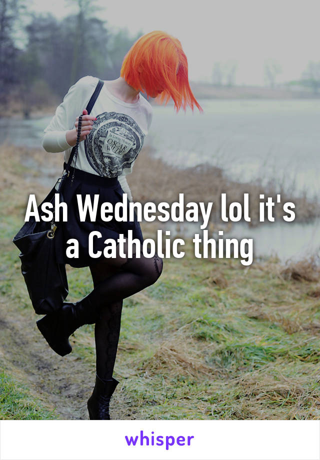 Ash Wednesday lol it's a Catholic thing