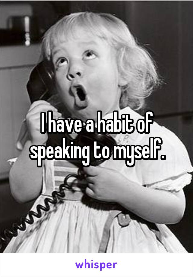 I have a habit of speaking to myself.