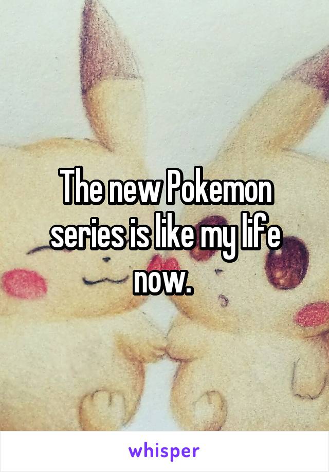 The new Pokemon series is like my life now. 