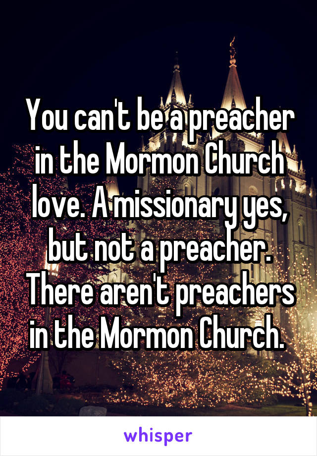 You can't be a preacher in the Mormon Church love. A missionary yes, but not a preacher. There aren't preachers in the Mormon Church. 