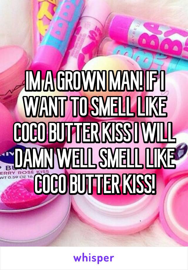 IM A GROWN MAN! IF I WANT TO SMELL LIKE COCO BUTTER KISS I WILL DAMN WELL SMELL LIKE COCO BUTTER KISS!