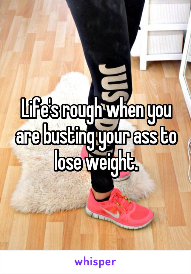 Life's rough when you are busting your ass to lose weight.