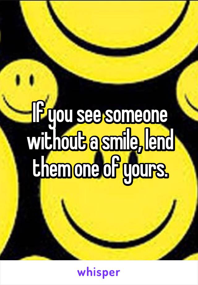 If you see someone without a smile, lend them one of yours.