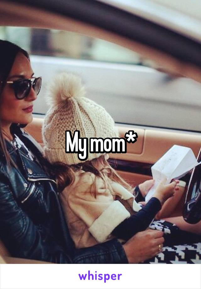My mom*