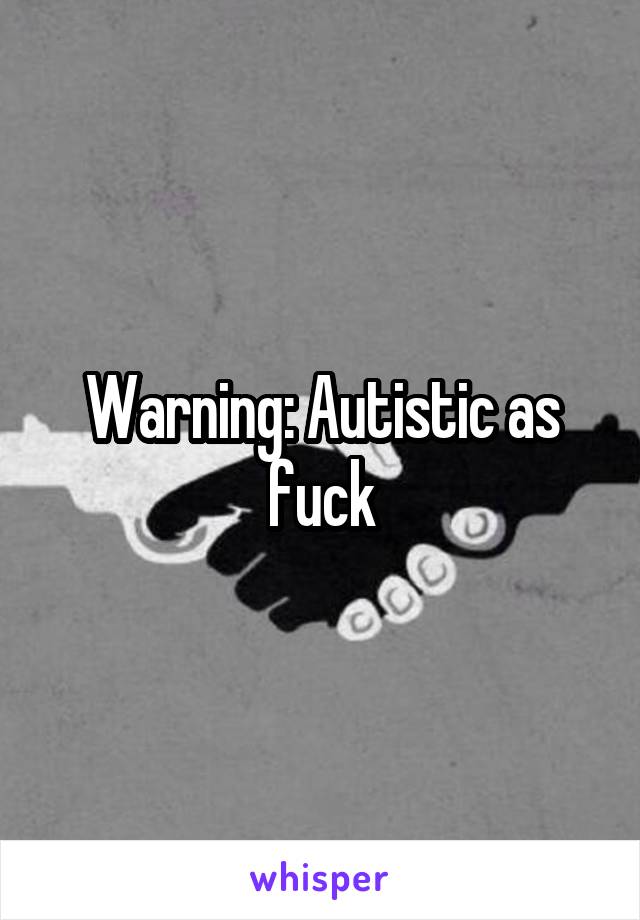 Warning: Autistic as fuck