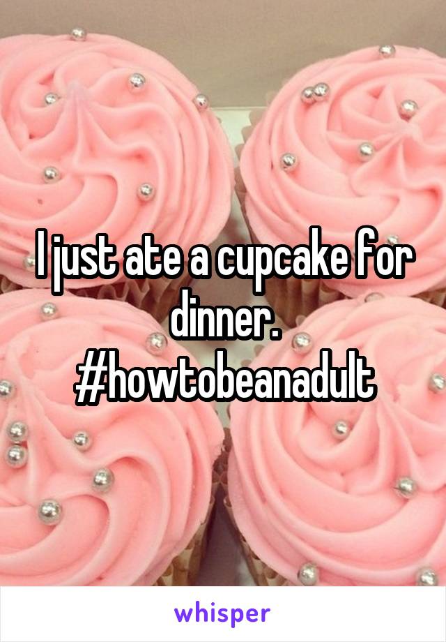 I just ate a cupcake for dinner.
#howtobeanadult