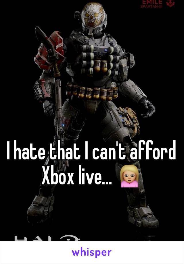 I hate that I can't afford Xbox live... 🙍🏼