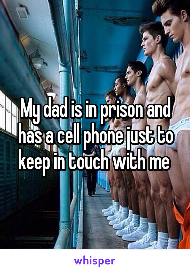 My dad is in prison and has a cell phone just to keep in touch with me 
