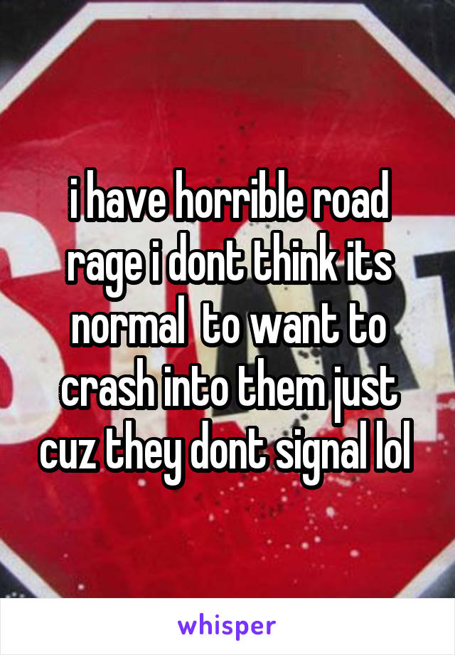 i have horrible road rage i dont think its normal  to want to crash into them just cuz they dont signal lol 