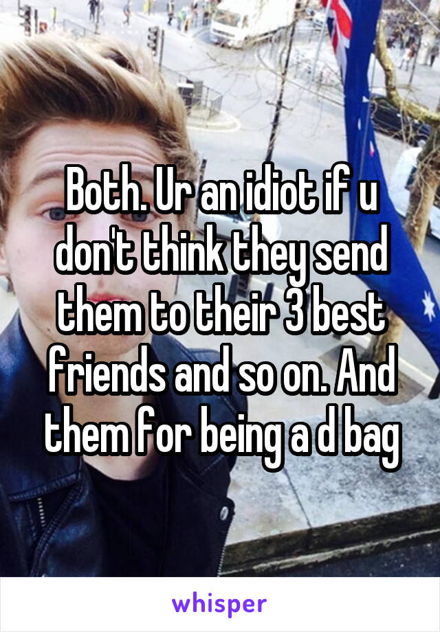 Both. Ur an idiot if u don't think they send them to their 3 best friends and so on. And them for being a d bag